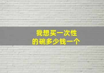 我想买一次性的碗多少钱一个