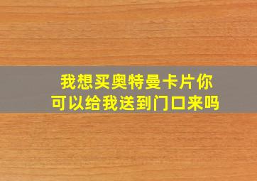 我想买奥特曼卡片你可以给我送到门口来吗