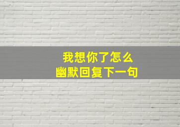 我想你了怎么幽默回复下一句