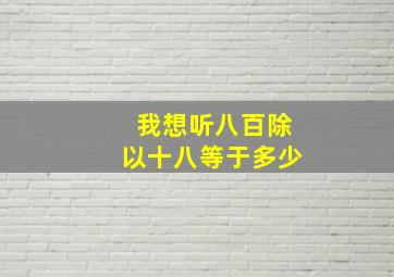 我想听八百除以十八等于多少