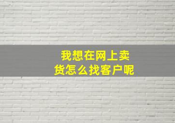 我想在网上卖货怎么找客户呢