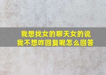 我想找女的聊天女的说我不想咋回复呢怎么回答