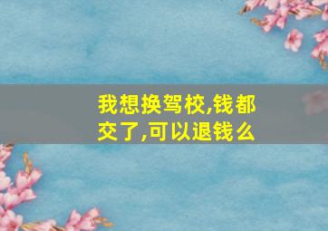 我想换驾校,钱都交了,可以退钱么