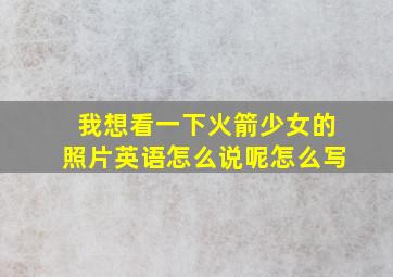 我想看一下火箭少女的照片英语怎么说呢怎么写