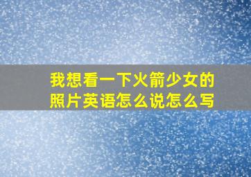 我想看一下火箭少女的照片英语怎么说怎么写