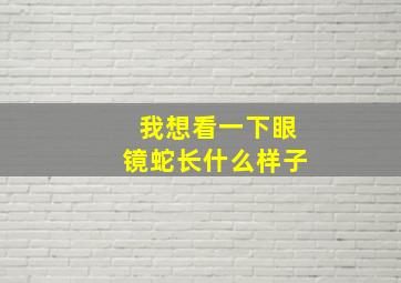 我想看一下眼镜蛇长什么样子