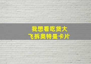 我想看吃货大飞拆奥特曼卡片