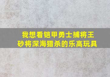 我想看铠甲勇士捕将王砂将深海猎杀的乐高玩具