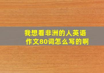 我想看非洲的人英语作文80词怎么写的啊