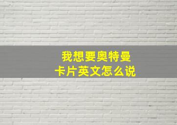 我想要奥特曼卡片英文怎么说