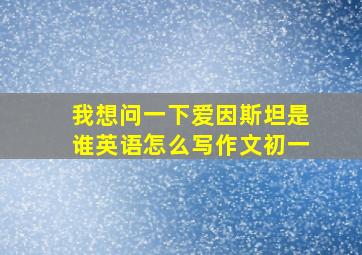 我想问一下爱因斯坦是谁英语怎么写作文初一