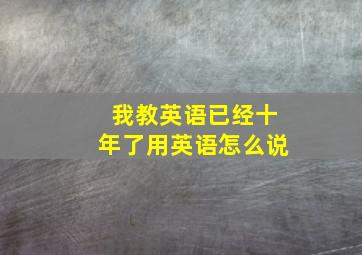 我教英语已经十年了用英语怎么说