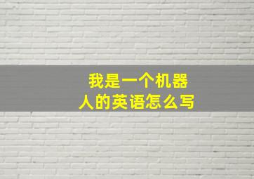 我是一个机器人的英语怎么写