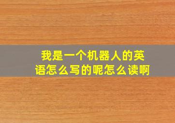 我是一个机器人的英语怎么写的呢怎么读啊