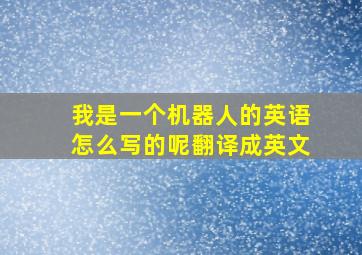 我是一个机器人的英语怎么写的呢翻译成英文