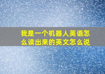 我是一个机器人英语怎么读出来的英文怎么说