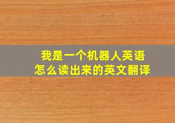 我是一个机器人英语怎么读出来的英文翻译