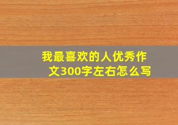 我最喜欢的人优秀作文300字左右怎么写