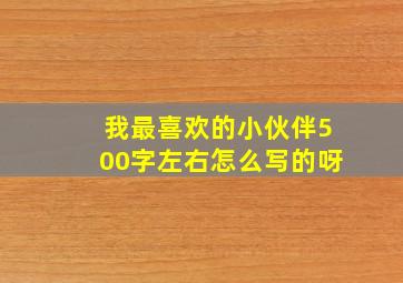 我最喜欢的小伙伴500字左右怎么写的呀