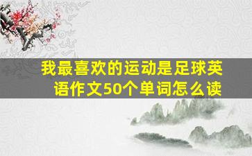 我最喜欢的运动是足球英语作文50个单词怎么读