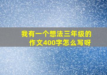 我有一个想法三年级的作文400字怎么写呀