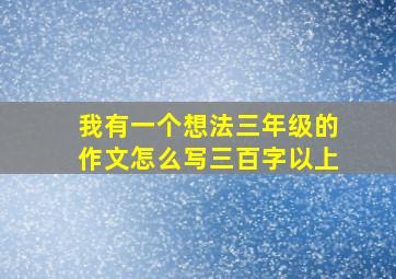 我有一个想法三年级的作文怎么写三百字以上