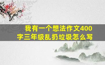 我有一个想法作文400字三年级乱扔垃圾怎么写