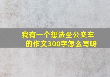 我有一个想法坐公交车的作文300字怎么写呀