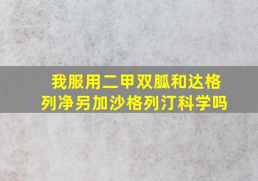 我服用二甲双胍和达格列净另加沙格列汀科学吗