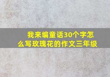 我来编童话30个字怎么写玫瑰花的作文三年级