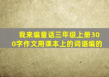 我来编童话三年级上册300字作文用课本上的词语编的