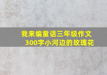 我来编童话三年级作文300字小河边的玫瑰花