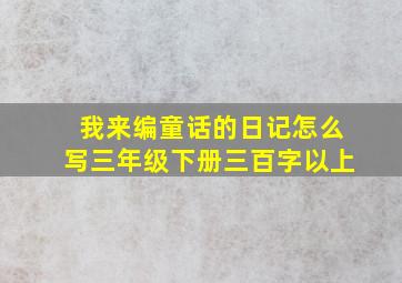 我来编童话的日记怎么写三年级下册三百字以上