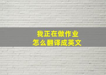 我正在做作业怎么翻译成英文