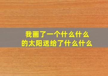 我画了一个什么什么的太阳送给了什么什么