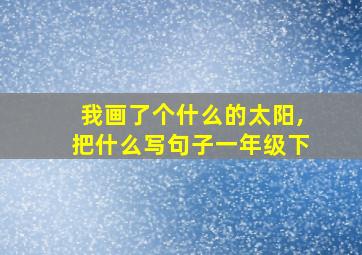 我画了个什么的太阳,把什么写句子一年级下