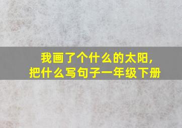 我画了个什么的太阳,把什么写句子一年级下册