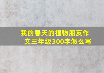 我的春天的植物朋友作文三年级300字怎么写