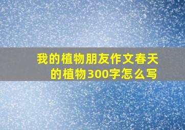 我的植物朋友作文春天的植物300字怎么写