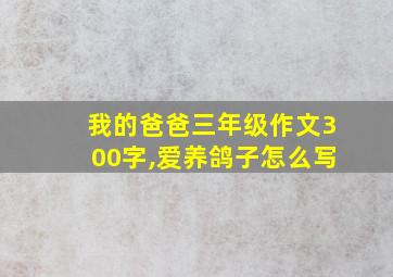 我的爸爸三年级作文300字,爱养鸽子怎么写