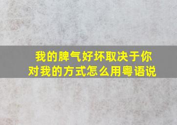 我的脾气好坏取决于你对我的方式怎么用粤语说