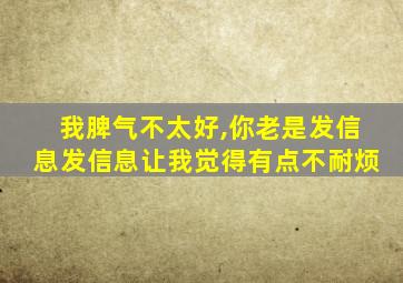 我脾气不太好,你老是发信息发信息让我觉得有点不耐烦