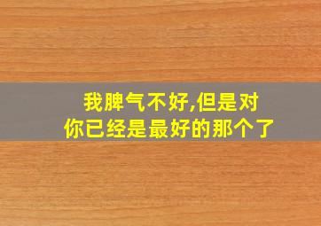 我脾气不好,但是对你已经是最好的那个了