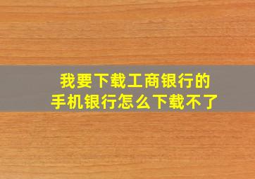 我要下载工商银行的手机银行怎么下载不了