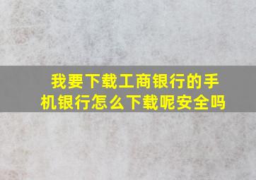 我要下载工商银行的手机银行怎么下载呢安全吗