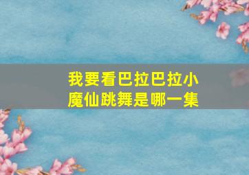 我要看巴拉巴拉小魔仙跳舞是哪一集