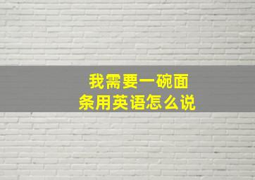 我需要一碗面条用英语怎么说