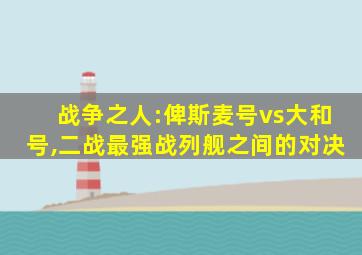 战争之人:俾斯麦号vs大和号,二战最强战列舰之间的对决