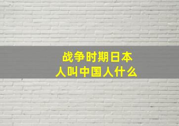 战争时期日本人叫中国人什么