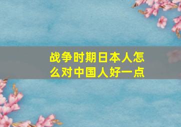 战争时期日本人怎么对中国人好一点